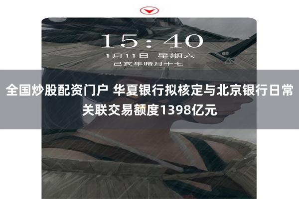 全国炒股配资门户 华夏银行拟核定与北京银行日常关联交易额度1398亿元