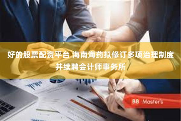 好的股票配资平台 海南海药拟修订多项治理制度并续聘会计师事务所