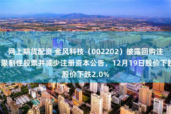 网上期货配资 金风科技（002202）披露回购注销部分限制性股票并减少注册资本公告，12月19日股价下跌2.0%