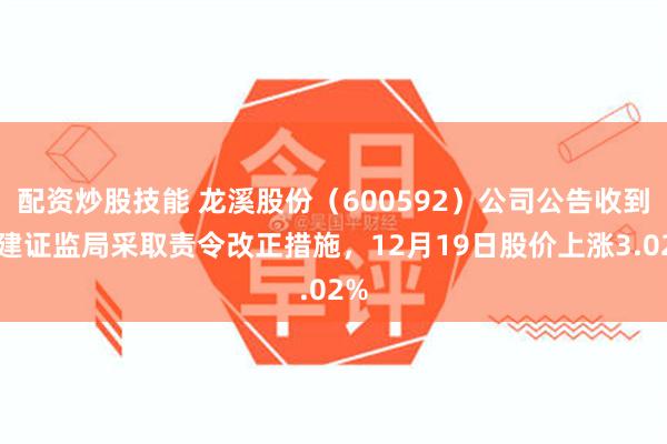 配资炒股技能 龙溪股份(600592)公司公告收到福建证监局采取责令改正措施,12月19日股价上涨3.02%