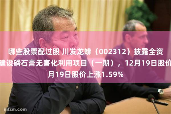 哪些股票配过股 川发龙蟒（002312）披露全资子公司投资建设磷石膏无害化利用项目（一期），12月19日股价上涨1.59%