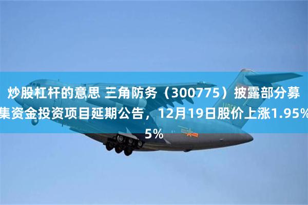 炒股杠杆的意思 三角防务（300775）披露部分募集资金投资项目延期公告，12月19日股价上涨1.95%