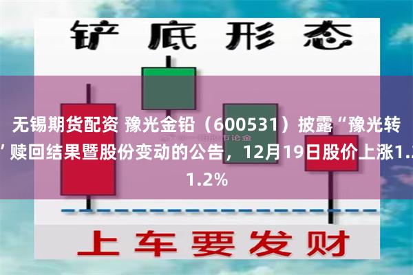 无锡期货配资 豫光金铅（600531）披露“豫光转债”赎回结果暨股份变动的公告，12月19日股价上涨1.2%