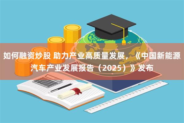 如何融资炒股 助力产业高质量发展,《中国新能源汽车产业发展报告(2025)》发布