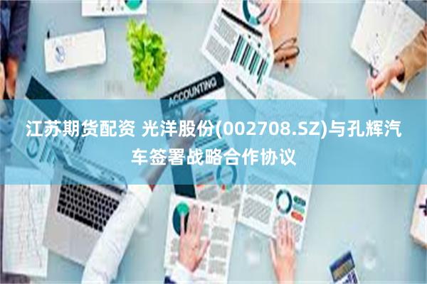 江苏期货配资 光洋股份(002708.SZ)与孔辉汽车签署战略合作协议