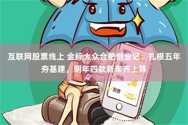 互联网股票线上 金标大众合肥创业记:扎根五年夯基建,明年四款新车齐上阵