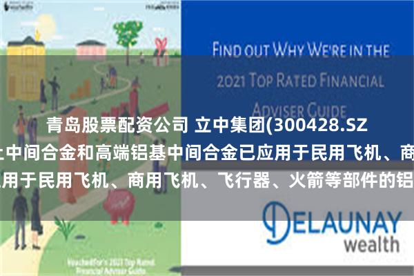 青岛股票配资公司 立中集团(300428.SZ):研发和生产的铝基稀土中间合金和高端铝基中间合金已应用于民用飞机、商用飞机、飞行器、火箭等部件的铝合金制造