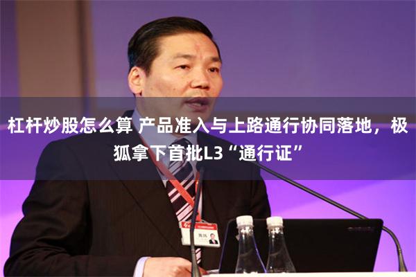 杠杆炒股怎么算 产品准入与上路通行协同落地，极狐拿下首批L3“通行证”