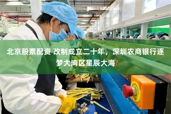 北京股票配资 改制成立二十年，深圳农商银行逐梦大湾区星辰大海