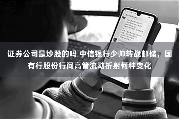 证券公司是炒股的吗 中信银行少帅转战邮储,国有行股份行间高管流动折射何种变化