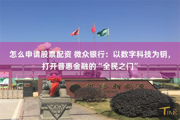 怎么申请股票配资 微众银行：以数字科技为钥，打开普惠金融的“全民之门”