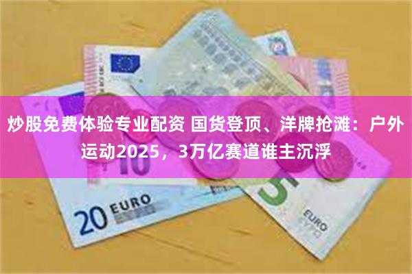 炒股免费体验专业配资 国货登顶、洋牌抢滩：户外运动2025，3万亿赛道谁主沉浮