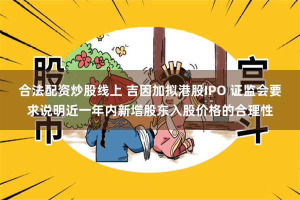 合法配资炒股线上 吉因加拟港股IPO 证监会要求说明近一年内新增股东入股价格的合理性