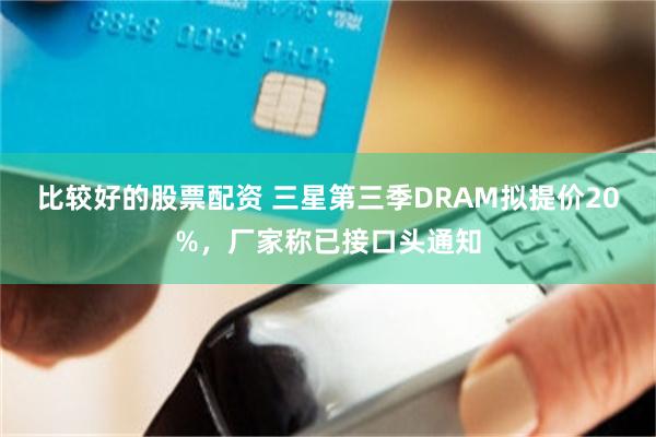 比较好的股票配资 三星第三季DRAM拟提价20%，厂家称已接口头通知