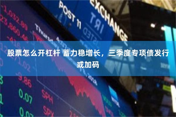 股票怎么开杠杆 蓄力稳增长，三季度专项债发行或加码