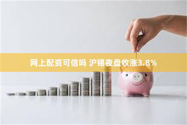 网上配资可信吗 沪锡夜盘收涨3.8%