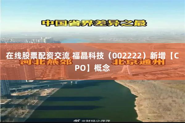 在线股票配资交流 福晶科技（002222）新增【CPO】概念
