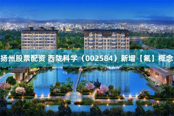扬州股票配资 西陇科学（002584）新增【氟】概念