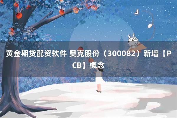 黄金期货配资软件 奥克股份（300082）新增【PCB】概念
