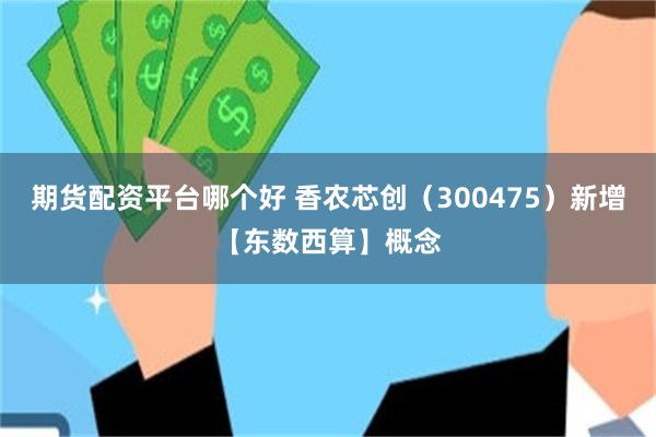 期货配资平台哪个好 香农芯创（300475）新增【东数西算】概念