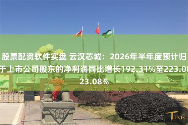 股票配资软件实盘 云汉芯城：2026年半年度预计归属于上市公司股东的净利润同比增长192.31%至223.08%