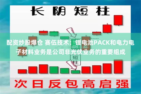 配资炒股爆仓 赛伍技术：锂电池PACK和电力电子材料业务是公司非光伏业务的重要组成