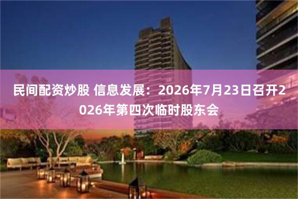 民间配资炒股 信息发展：2026年7月23日召开2026年第四次临时股东会