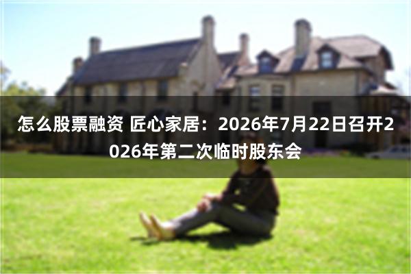 怎么股票融资 匠心家居：2026年7月22日召开2026年第二次临时股东会