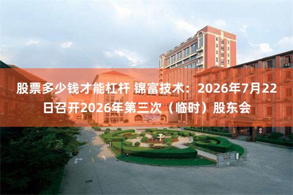 股票多少钱才能杠杆 锦富技术：2026年7月22日召开2026年第三次（临时）股东会
