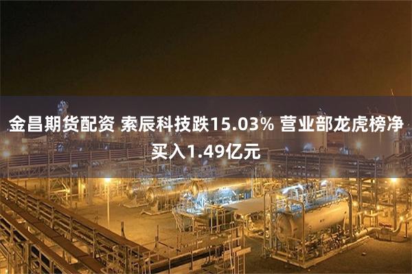 金昌期货配资 索辰科技跌15.03% 营业部龙虎榜净买入1.49亿元