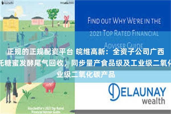 正规的正规配资平台 皖维高新：全资子公司广西皖维依托糖蜜发酵尾气回收，同步量产食品级及工业级二氧化碳产品
