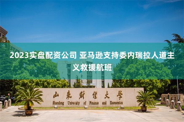 2023实盘配资公司 亚马逊支持委内瑞拉人道主义救援航班