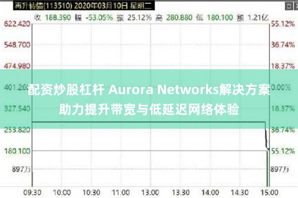 配资炒股杠杆 Aurora Networks解决方案助力提升带宽与低延迟网络体验