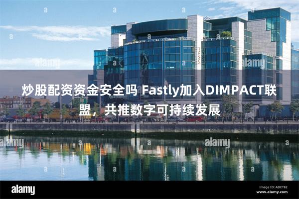 炒股配资资金安全吗 Fastly加入DIMPACT联盟，共推数字可持续发展