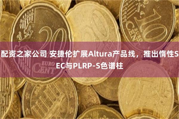 配资之家公司 安捷伦扩展Altura产品线，推出惰性SEC与PLRP-S色谱柱