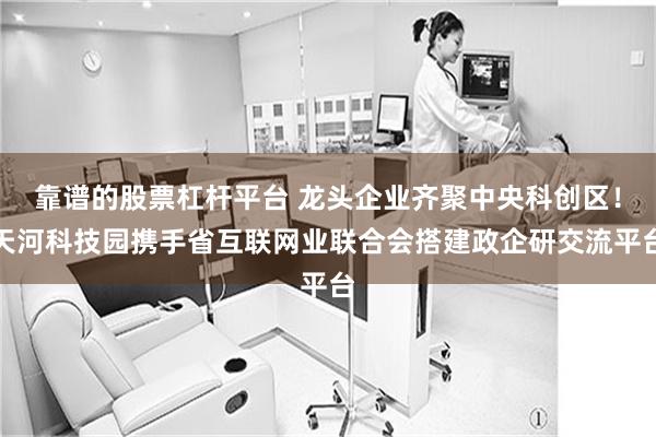 靠谱的股票杠杆平台 龙头企业齐聚中央科创区！天河科技园携手省互联网业联合会搭建政企研交流平台