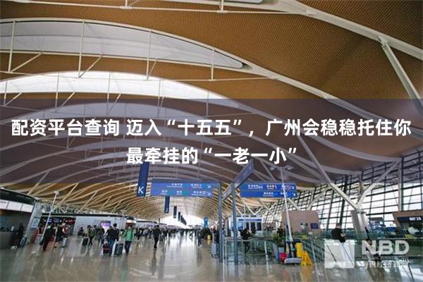 配资平台查询 迈入“十五五”，广州会稳稳托住你最牵挂的“一老一小”