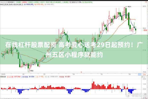 在线杠杆股票配资 高考爱心送考29日起预约！广州五区小程序就能约