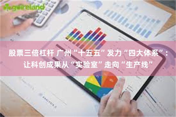 股票三倍杠杆 广州“十五五”发力“四大体系”：让科创成果从“实验室”走向“生产线”