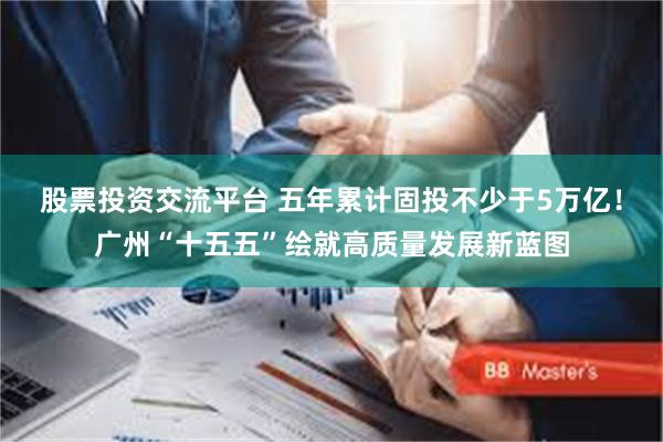 股票投资交流平台 五年累计固投不少于5万亿！广州“十五五”绘就高质量发展新蓝图