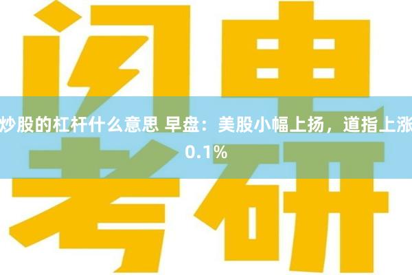 炒股的杠杆什么意思 早盘:美股小幅上扬,道指上涨0.1%