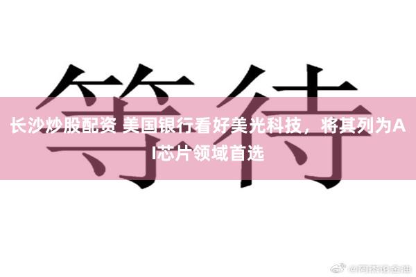 长沙炒股配资 美国银行看好美光科技，将其列为AI芯片领域首选