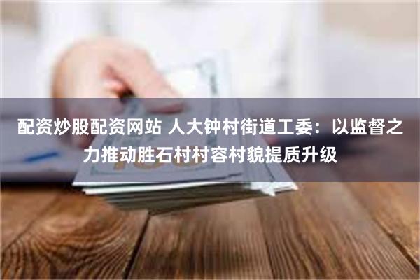 配资炒股配资网站 人大钟村街道工委：以监督之力推动胜石村村容村貌提质升级