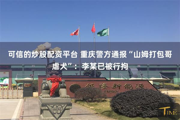可信的炒股配资平台 重庆警方通报“山姆打包哥虐犬”：李某已被行拘