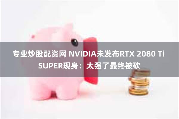专业炒股配资网 NVIDIA未发布RTX 2080 Ti SUPER现身：太强了最终被砍