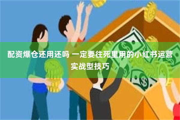 配资爆仓还用还吗 一定要往死里用的小红书运营实战型技巧