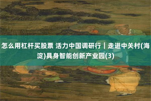 怎么用杠杆买股票 活力中国调研行｜走进中关村(海淀)具身智能创新产业园(3)