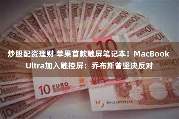 炒股配资理财 苹果首款触屏笔记本！MacBook Ultra加入触控屏：乔布斯曾坚决反对