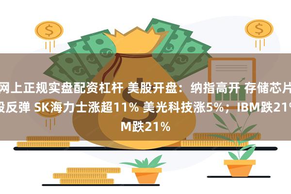 网上正规实盘配资杠杆 美股开盘：纳指高开 存储芯片股反弹 SK海力士涨超11% 美光科技涨5%；IBM跌21%