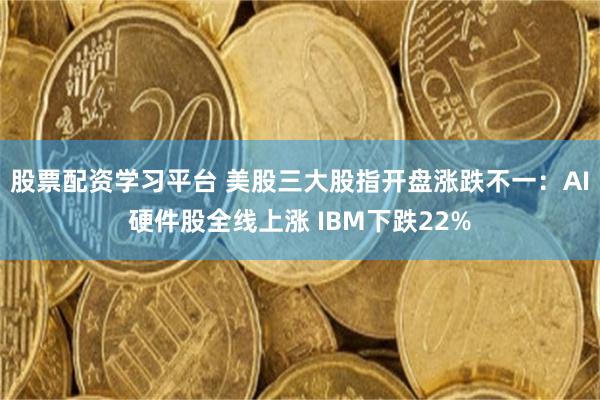 股票配资学习平台 美股三大股指开盘涨跌不一：AI硬件股全线上涨 IBM下跌22%